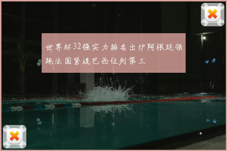 世界杯32强实力排名出炉阿根廷领跑法国紧追巴西位列第三