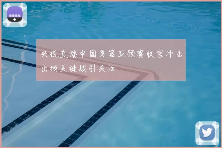 央视直播中国男篮亚预赛收官冲击出线关键战引关注