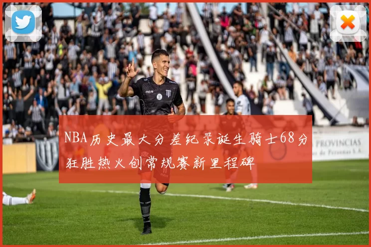 NBA历史最大分差纪录诞生骑士68分狂胜热火创常规赛新里程碑