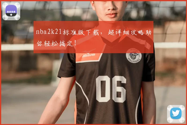 nba2k21标准版下载，超详细攻略助你轻松搞定！