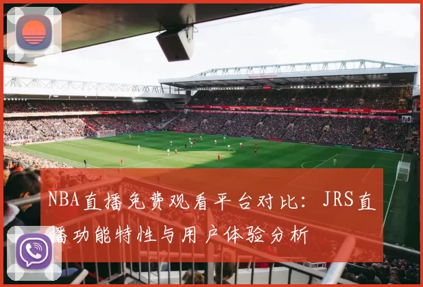 NBA直播免费观看平台对比：JRS直播功能特性与用户体验分析