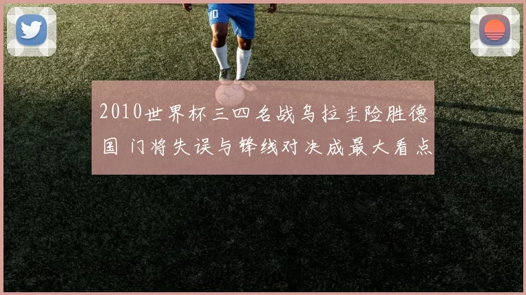 2010世界杯三四名战乌拉圭险胜德国 门将失误与锋线对决成最大看点