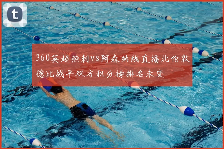 360英超热刺vs阿森纳线直播北伦敦德比战平双方积分榜排名未变