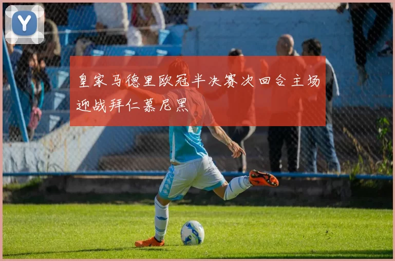 皇家马德里欧冠半决赛次回合主场迎战拜仁慕尼黑