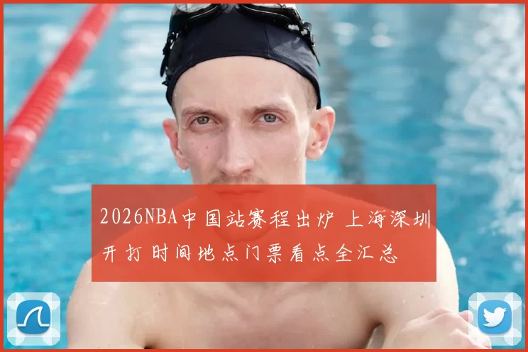 2026NBA中国站赛程出炉 上海深圳开打 时间地点门票看点全汇总
