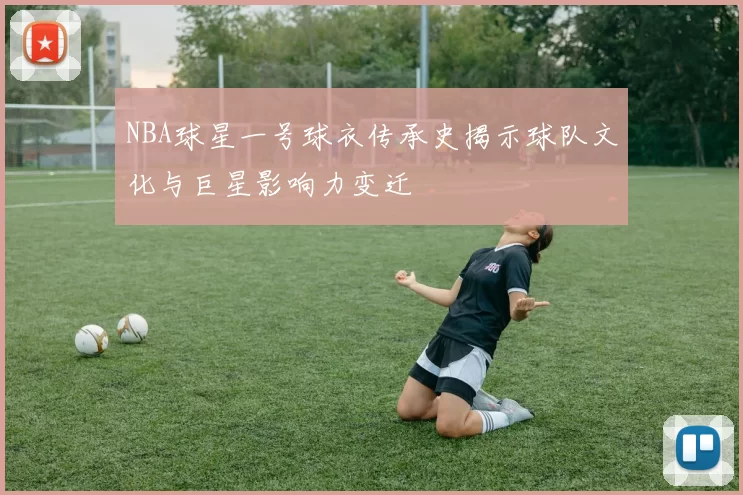 NBA球星一号球衣传承史揭示球队文化与巨星影响力变迁
