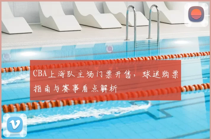 CBA上海队主场门票开售，球迷购票指南与赛事看点解析