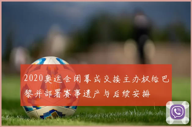 2020奥运会闭幕式交接主办权给巴黎并部署赛事遗产与后续安排