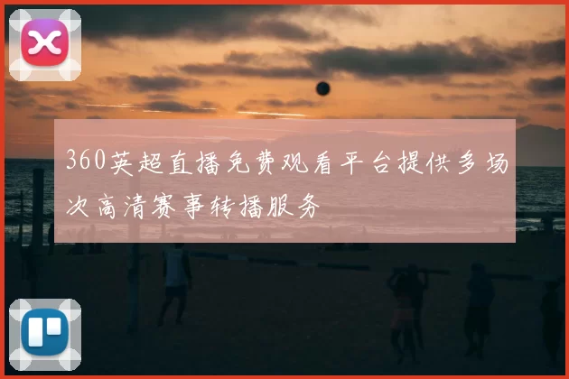 360英超直播免费观看平台提供多场次高清赛事转播服务