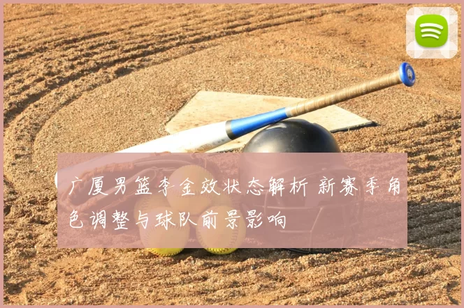 广厦男篮李金效状态解析 新赛季角色调整与球队前景影响