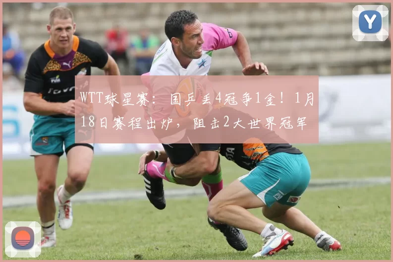 WTT球星赛：国乒丢4冠争1金！1月18日赛程出炉，阻击2大世界冠军