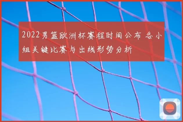 2022男篮欧洲杯赛程时间公布 各小组关键比赛与出线形势分析