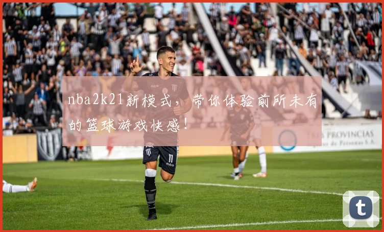 nba2k21新模式，带你体验前所未有的篮球游戏快感！