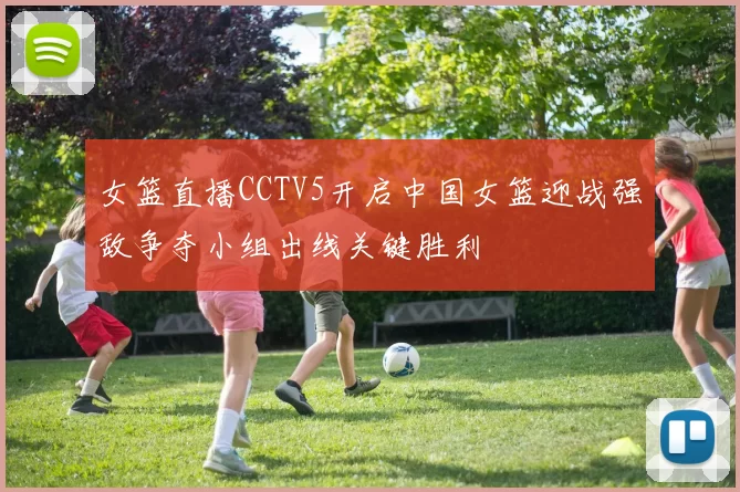 女篮直播CCTV5开启中国女篮迎战强敌争夺小组出线关键胜利
