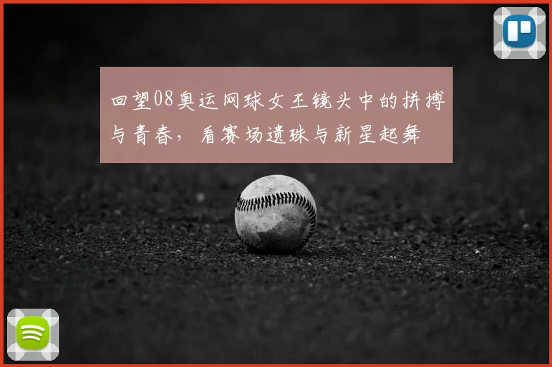 回望08奥运网球女王镜头中的拼搏与青春，看赛场遗珠与新星起舞