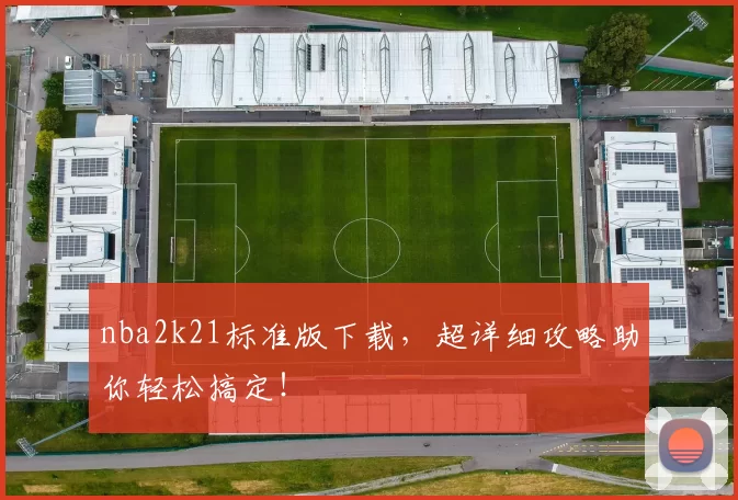 nba2k21标准版下载，超详细攻略助你轻松搞定！