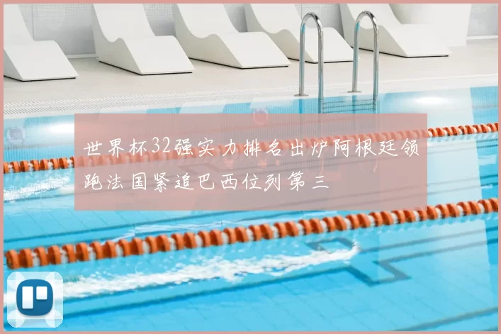 世界杯32强实力排名出炉阿根廷领跑法国紧追巴西位列第三