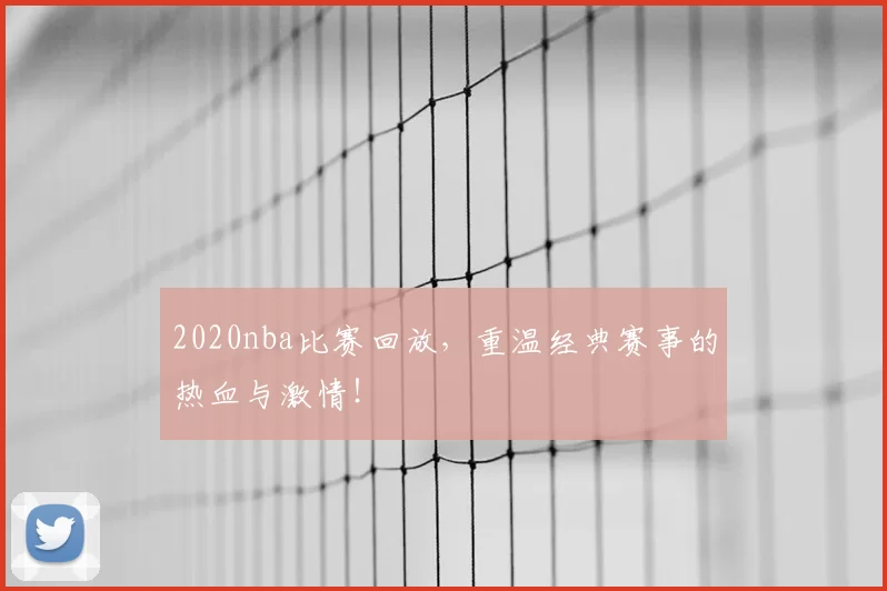 2020nba比赛回放，重温经典赛事的热血与激情！
