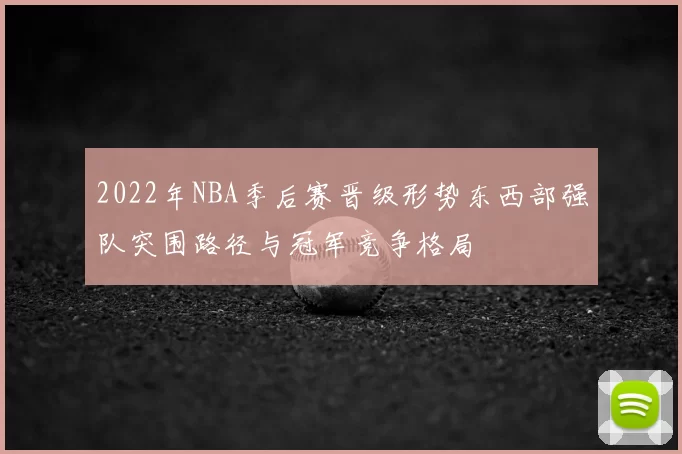 2022年NBA季后赛晋级形势东西部强队突围路径与冠军竞争格局