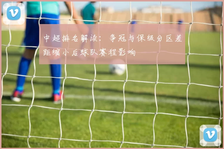 中超排名解读：争冠与保级分区差距缩小后球队赛程影响