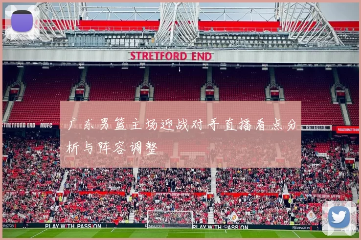 广东男篮主场迎战对手直播看点分析与阵容调整