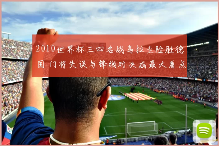 2010世界杯三四名战乌拉圭险胜德国 门将失误与锋线对决成最大看点