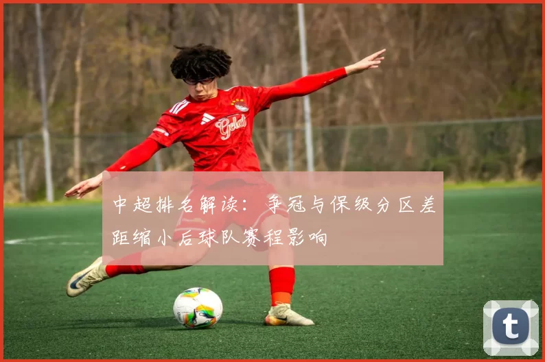 中超排名解读：争冠与保级分区差距缩小后球队赛程影响