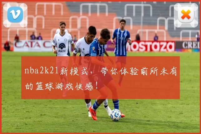 nba2k21新模式，带你体验前所未有的篮球游戏快感！