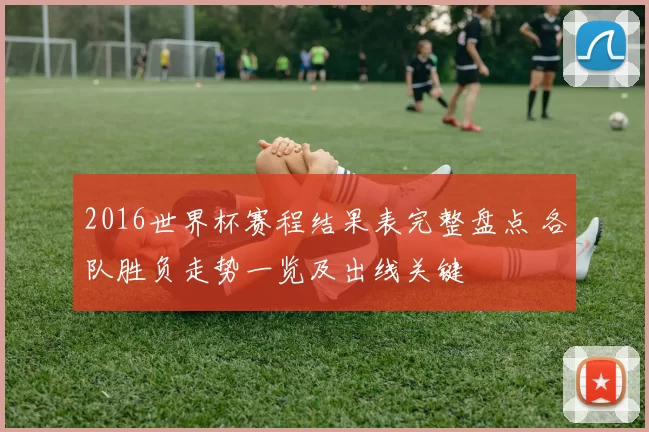 2016世界杯赛程结果表完整盘点 各队胜负走势一览及出线关键