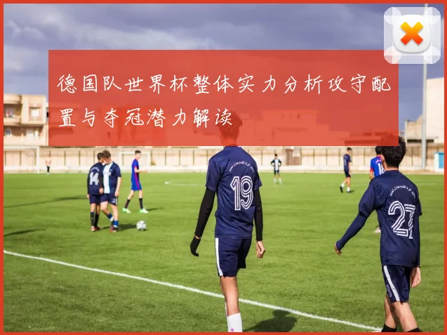 德国队世界杯整体实力分析攻守配置与夺冠潜力解读