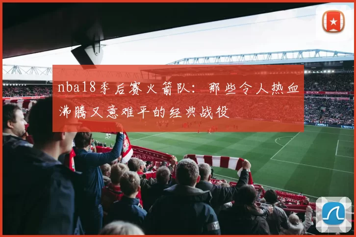 nba18季后赛火箭队：那些令人热血沸腾又意难平的经典战役