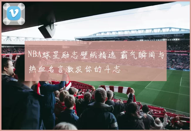 NBA球星励志壁纸精选 霸气瞬间与热血名言激发你的斗志