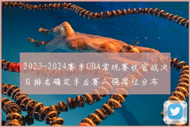 2023-2024赛季CBA常规赛收官战次日排名确定季后赛八强席位分布
