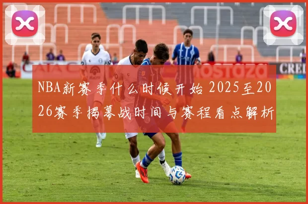 NBA新赛季什么时候开始 2025至2026赛季揭幕战时间与赛程看点解析