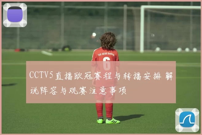 CCTV5直播欧冠赛程与转播安排 解说阵容与观赛注意事项