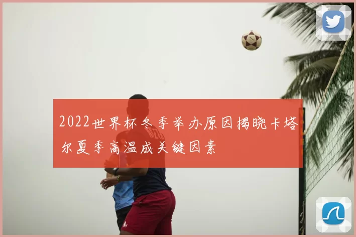 2022世界杯冬季举办原因揭晓卡塔尔夏季高温成关键因素