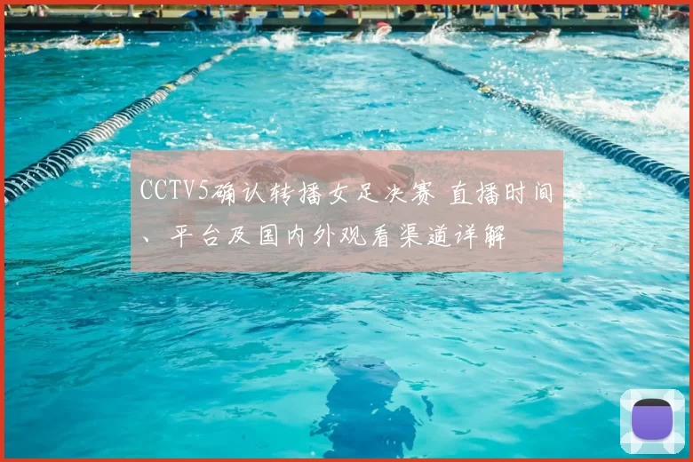 CCTV5确认转播女足决赛 直播时间、平台及国内外观看渠道详解