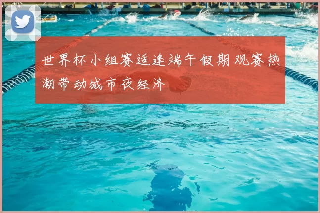 世界杯小组赛适逢端午假期 观赛热潮带动城市夜经济