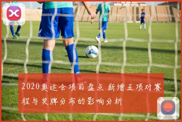 2020奥运会项目盘点 新增五项对赛程与奖牌分布的影响分析