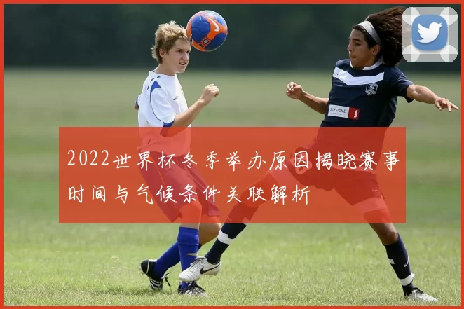 2022世界杯冬季举办原因揭晓赛事时间与气候条件关联解析