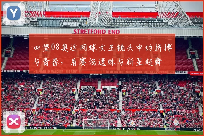 回望08奥运网球女王镜头中的拼搏与青春，看赛场遗珠与新星起舞