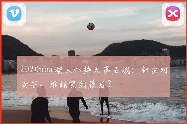 2020nba湖人vs热火第五战：针尖对麦芒，谁能笑到最后？