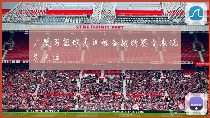 广厦男篮球员训练备战新赛季表现引关注