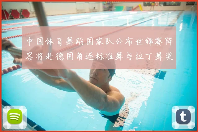 中国体育舞蹈国家队公布世锦赛阵容将赴德国角逐标准舞与拉丁舞奖牌