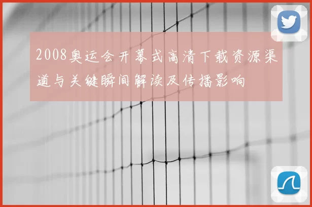 2008奥运会开幕式高清下载资源渠道与关键瞬间解读及传播影响