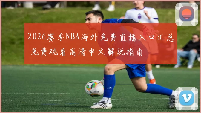 2026赛季NBA海外免费直播入口汇总 免费观看高清中文解说指南