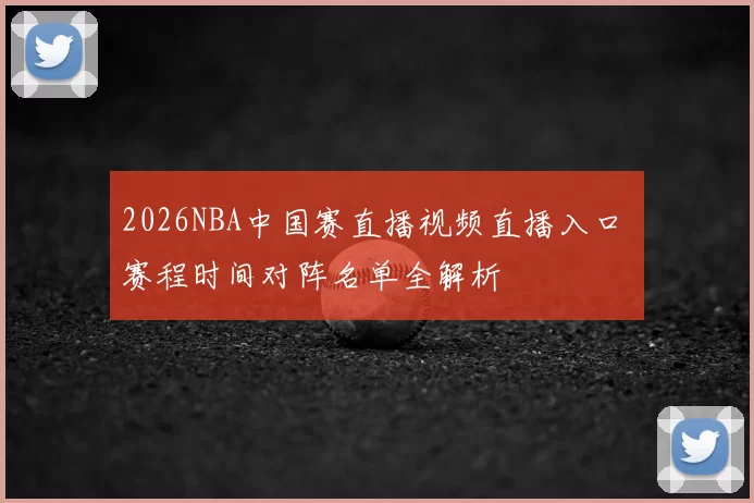 2026NBA中国赛直播视频直播入口 赛程时间对阵名单全解析