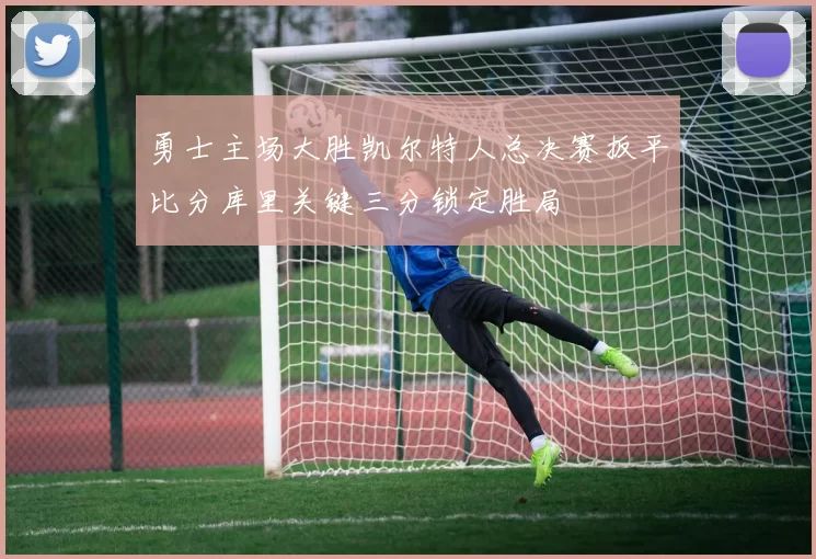 勇士主场大胜凯尔特人总决赛扳平比分库里关键三分锁定胜局