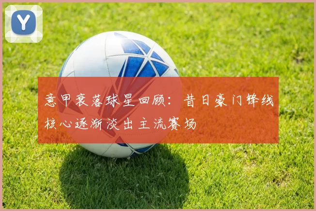 意甲衰落球星回顾：昔日豪门锋线核心逐渐淡出主流赛场