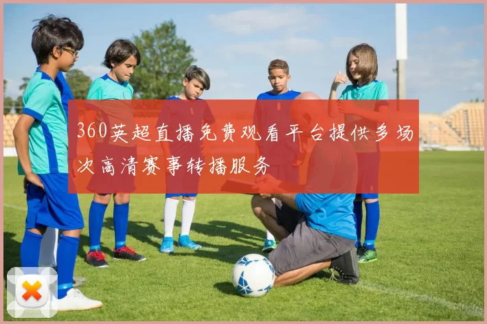360英超直播免费观看平台提供多场次高清赛事转播服务